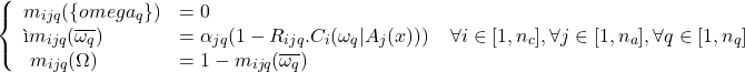 \begin{eqnarray*} \left\{ \begin{array}{ll} m_{ijq}(\{omega_q\})&=0\\ì m_{ijq}(\overline{\omega_q})&=\alpha_{jq}(1-R_{ijq}.C_i(\omega_q|A_j(x)))\\\ m_{ijq}(\Omega)&=1-m_{ijq}(\overline{\omega_q})\\ \end{array} \right.\ \nonumber\forall {i}\in[1,n_c], \forall {j}\in[1,n_a], \forall {q}\in[1,n_q] \end{eqnarray*}