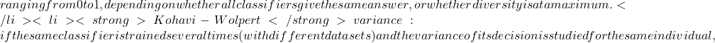 ranging from 0 to 1, depending on whether all classifiers give the same answer, or whether diversity is at a maximum.</li>  	<li><strong>Kohavi-Wolpert</strong> variance: if the same classifier is trained several times (with different data sets) and the variance of its decision is studied for the same individual,