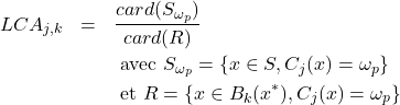 \begin{eqnarray*} % \nonumber to remove numbering (before each equation)  LCA_{j,k} &=& \frac{card(S_{\omega_p})}{card(R)} \\ \nonumber & & \textrm{ avec } S_{\omega_p}= \{x \in S, C_j(x)=\omega_p \} \\ \nonumber & & \textrm{ et } R=\{x \in B_k(x^*), C_j(x)=\omega_p \} \\ \nonumber \end{eqnarray*}