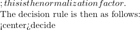; this is the normalization factor.  The decision rule is then as follows:  <center>decide