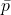 \bar{p}
