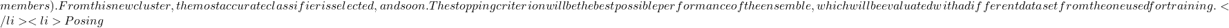 members). From this new cluster, the most accurate classifier is selected, and so on. The stopping criterion will be the best possible performance of the ensemble, which will be evaluated with a different dataset from the one used for training.      </li>  	<li>Posing