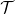 \mathcal{T}