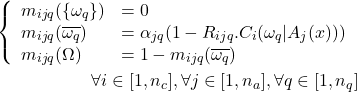 \begin{eqnarray*} \left\{ \begin{array}{ll} m_{ijq}(\{\omega_q\})&=0\\ m_{ijq}(\overline{\omega_q})&=\alpha_{jq}(1-R_{ijq}.C_i(\omega_q|A_j(x)))\\ m_{ijq}(\Omega)&=1-m_{ijq}(\overline{\omega_q})\\ \end{array} \right.\\ \nonumber\forall {i}\in[1,n_c], \forall {j}\in[1,n_a], \forall {q}\in[1,n_q] \end{eqnarray*}