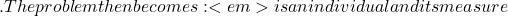 . The problem then becomes :   <em>is an individual and its measure